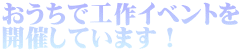 おうちで工作イベントを 開催しています！