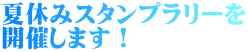 夏休みスタンプラリーを 開催します！