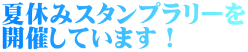 夏休みスタンプラリーを 開催しています!