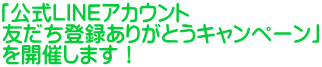 「公式LINEアカウント 友だち登録ありがとうキャンペーン」 を開催します！