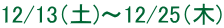 12/13（土)～12/25（木)